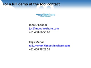 Together Everywhere
For a full demo of the tool contact
John O’Connor
joc@meetlinkshare.com
+61 488 66 50 60
Rajiv Menon
rajiv.menon@meetlinkshare.com
+61 406 78 23 55
 