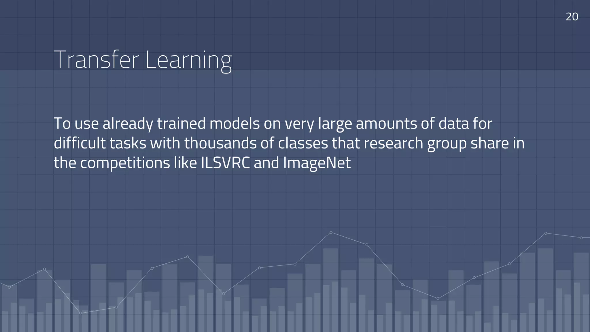 To use already trained models on very large amounts of data for
difficult tasks with thousands of classes that research group share in
the competitions like ILSVRC and ImageNet
Transfer Learning
20
 