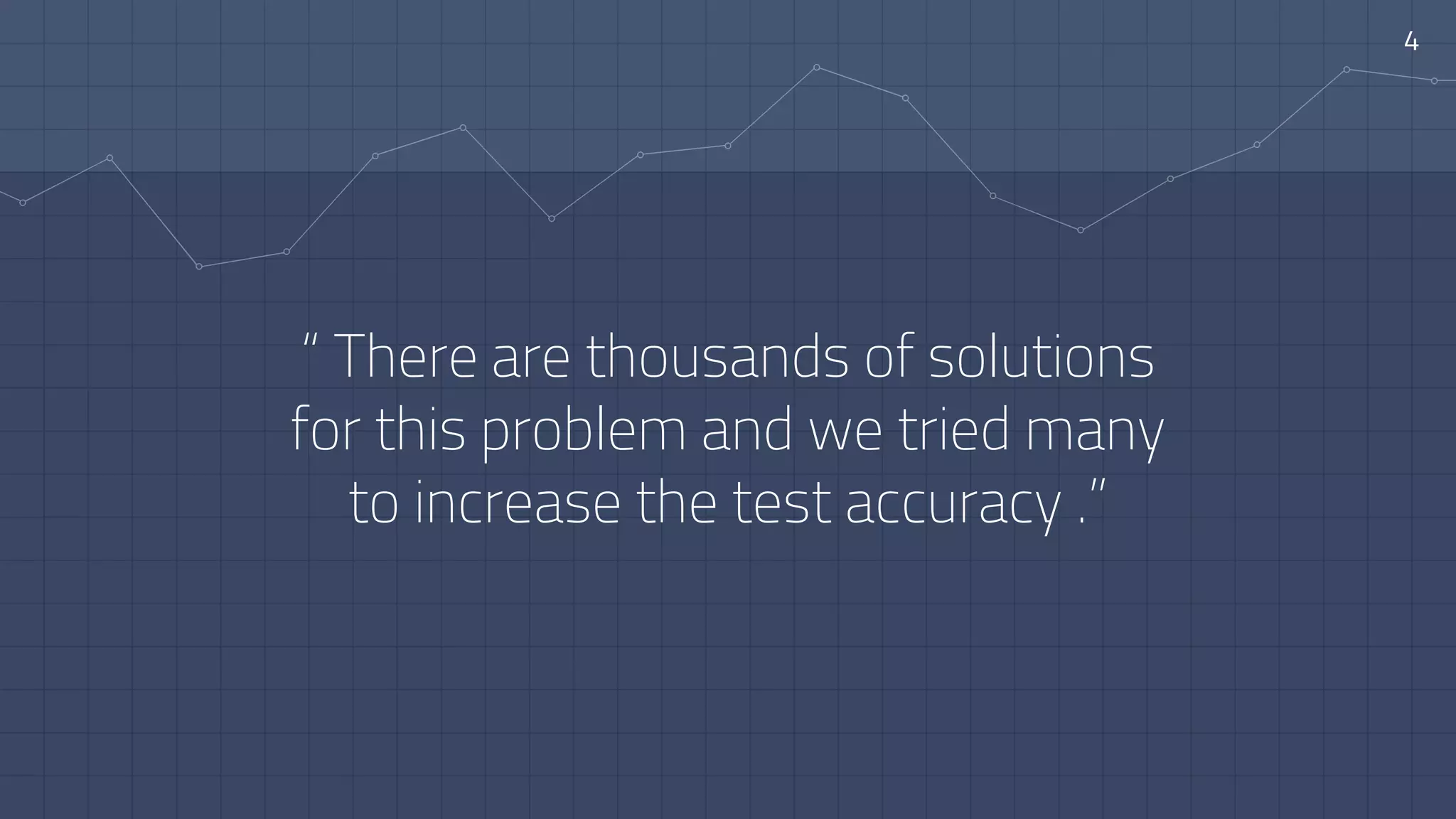“ There are thousands of solutions
for this problem and we tried many
to increase the test accuracy .”
4
 