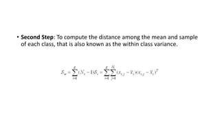 • Second Step: To compute the distance among the mean and sample
of each class, that is also known as the within class variance.
 