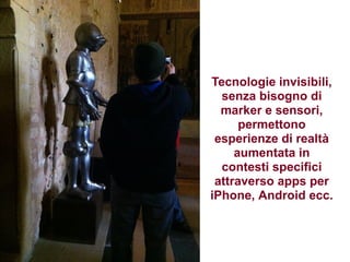 Tecnologie invisibili,
  senza bisogno di
  marker e sensori,
      permettono
 esperienze di realtà
     aumentata in
  contesti specifici
 attraverso apps per
iPhone, Android ecc.
 