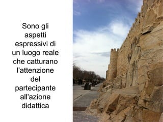 Sono gli
     aspetti
 espressivi di
un luogo reale
che catturano
 l'attenzione
       del
 partecipante
   all'azione
   didattica
 