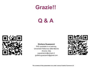Grazie!!

         Q&A


         Giuliana Guazzaroni
    PhD candidate in e-Learning
  Università Politecnica delle Marche
             Ancona, Italy
       g.guazzaroni@univpm.it
   giuliana.guazzaroni@gmail.com




The contents of this presentation are under Licence Creative Commons 2.5
 