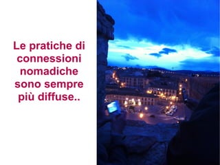 Le pratiche di
 connessioni
 nomadiche
sono sempre
 più diffuse..
 