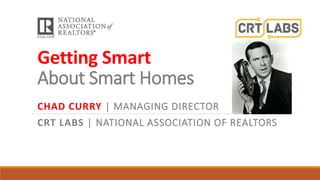 Getting Smart
About Smart Homes
CHAD CURRY | MANAGING DIRECTOR
CRT LABS | NATIONAL ASSOCIATION OF REALTORS
 