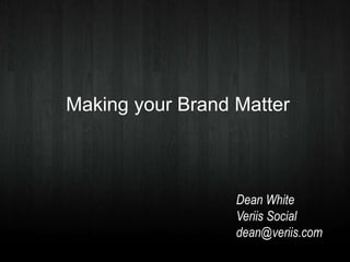 Making your Brand Matter
Dean White
Veriis Social
dean@veriis.com
 