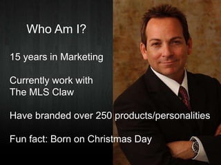 Who Am I?
15 years in Marketing
Currently work with
The MLS Claw
Have branded over 250 products/personalities
Fun fact: Bo...