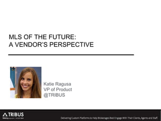 MLS OF THE FUTURE:
A VENDOR’S PERSPECTIVE
Katie Ragusa
VP of Product
@TRIBUS
 
