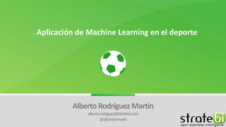 Aplicación de Machine Learning en el deporte
Alberto Rodríguez Martín
alberto.rodriguez@stratebi.com
@albertormweb
 