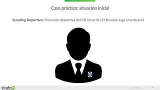 www.stratebi.com
Casopráctico:situacióninicial
3
Scouting Deportivo: Dirección deportiva del CD Tenerife (2ª División Liga Smartbank)
 