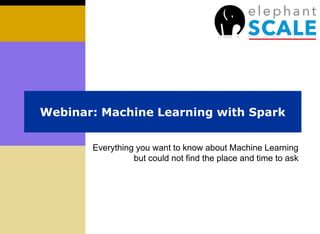 Webinar: Machine Learning with Spark
Everything you want to know about Machine Learning
but could not find the place and time to ask
 