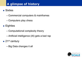  Sixties
– Commercial computers & mainframes
– Computers play chess
 Eighties
– Computational complexity theory
– Artificial intelligence (AI) gets a bad rap
 21st century
– Big Data changes it all
A glimpse of history
 