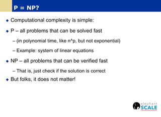  Computational complexity is simple:
 P – all problems that can be solved fast
– (in polynomial time, like n^p, but not exponential)
– Example: system of linear equations
 NP – all problems that can be verified fast
– That is, just check if the solution is correct
 But folks, it does not matter!
P = NP?
 