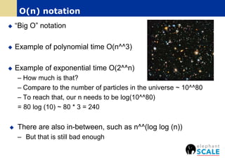 “Big O” notation
 Example of polynomial time O(n^^3)
 Example of exponential time O(2^^n)
– How much is that?
– Compare to the number of particles in the universe ~ 10^^80
– To reach that, our n needs to be log(10^^80)
= 80 log (10) ~ 80 * 3 = 240
 There are also in-between, such as n^^(log log (n))
– But that is still bad enough
O(n) notation
 
