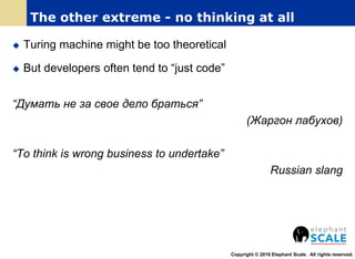  Turing machine might be too theoretical
 But developers often tend to “just code”
“Думать не за свое дело браться”
(Жаргон лабухов)
“To think is wrong business to undertake”
Russian slang
Copyright © 2016 Elephant Scale. All rights reserved.
The other extreme - no thinking at all
 