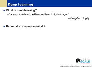 What is deep learning?
– “A neural network with more than 1 hidden layer”
– Deeplearning4j
 But what is a neural network?
Copyright © 2016 Elephant Scale. All rights reserved.
Deep learning
 