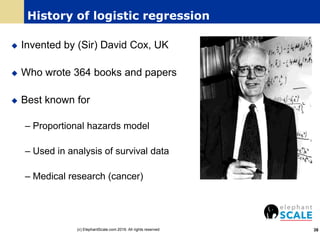 History of logistic regression
 Invented by (Sir) David Cox, UK
 Who wrote 364 books and papers
 Best known for
– Proportional hazards model
– Used in analysis of survival data
– Medical research (cancer)
38(c) ElephantScale.com 2016. All rights reserved
 