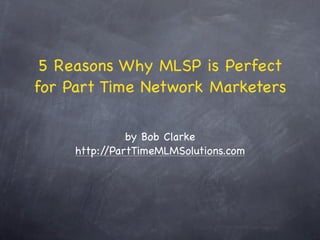 5 Reasons Why MLSP is Perfect
for Part Time Network Marketers

               by Bob Clarke
     http://PartTimeMLMSolutions.com
 