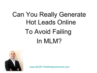 Can You Really Generate
    Hot Leads Online
   To Avoid Failing
       In MLM?


     www.MLSP.TheWirelessIncome.com
 