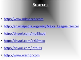 Sources 
• http://www.mlssoccer.com 
• http://en.wikipedia.org/wiki/Major_League_Soccer 
• http://tinyurl.com/mo25xod 
• http://tinyurl.com/oz39mex 
• http://tinyurl.com/lpth5ts 
• http://www.warrior.com 
