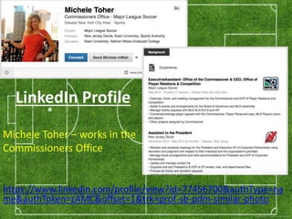 LinkedIn Profile 
Michele Toher – works in the 
Commissioners Office 
https://www.linkedin.com/profile/view?id=77456700&authType=na 
me&authToken=zAMC&offset=1&trk=prof-sb-pdm-similar-photo 
 