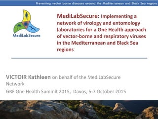 MediLabSecure: Implementing a
network of virology and entomology
laboratories for a One Health approach
of vector-borne and respiratory viruses
in the Mediterranean and Black Sea
regions
VICTOIR Kathleen on behalf of the MediLabSecure
Network
GRF One Health Summit 2015, Davos, 5-7 October 2015
 