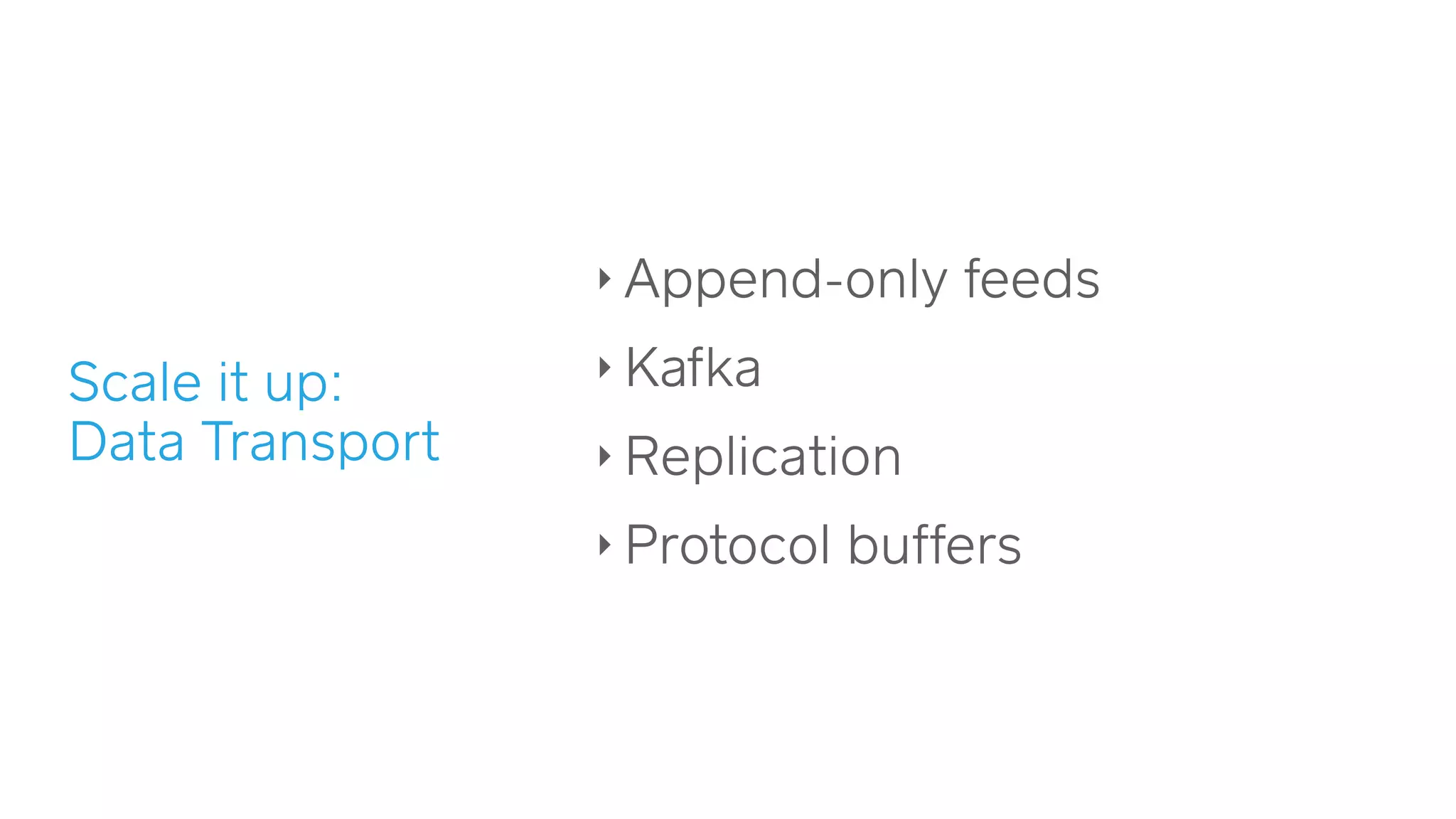 Scale it up:  
Data Transport
‣ Append-only feeds
‣ Kafka
‣ Replication
‣ Protocol buffers
 