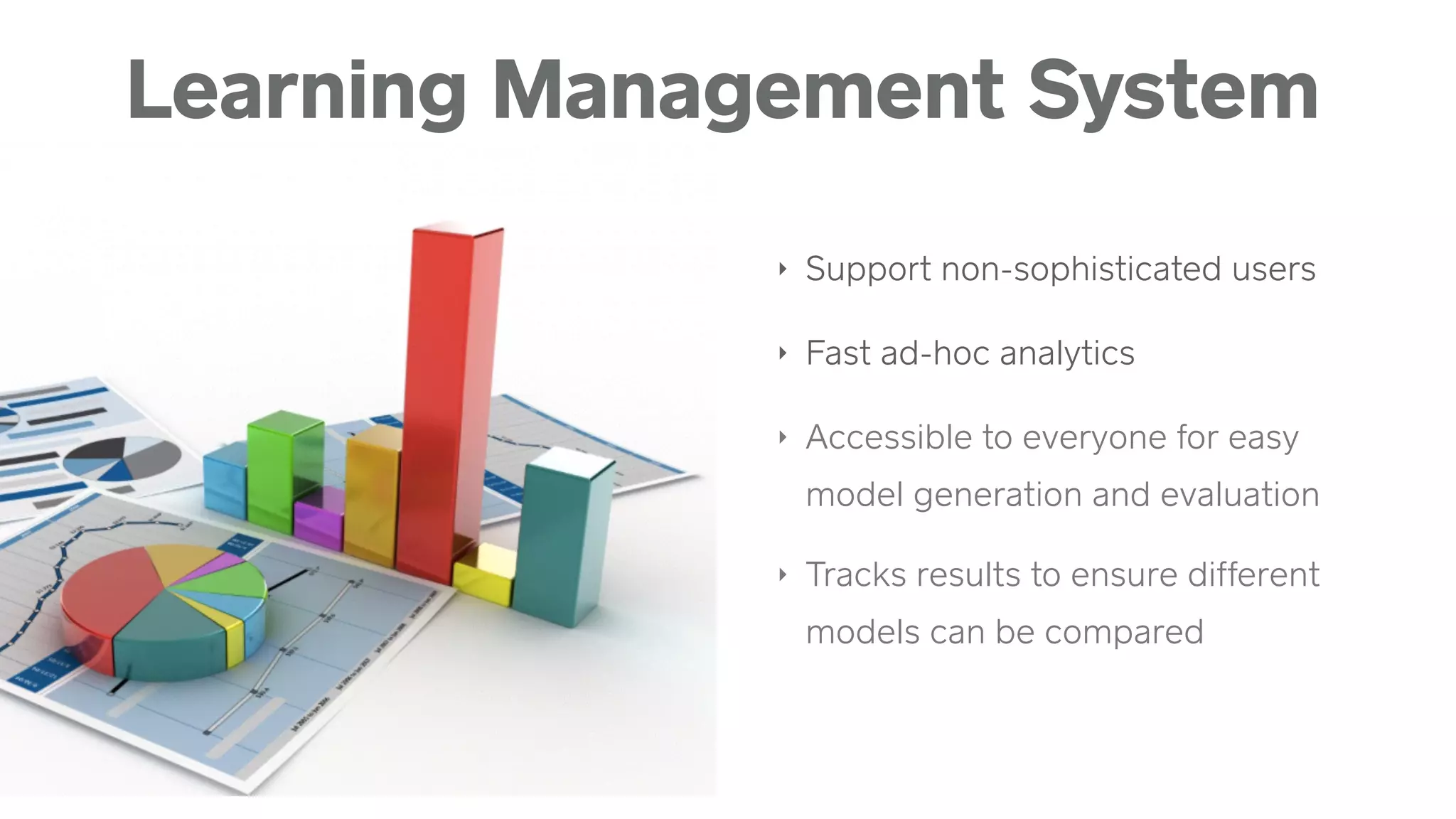 Learning Management System
‣ Support non-sophisticated users
‣ Fast ad-hoc analytics
‣ Accessible to everyone for easy
model generation and evaluation
‣ Tracks results to ensure different
models can be compared
 
