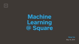 May 15, 2014
!
Rong Yan
Machine
Learning  
@ Square
 