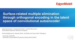 Surface-related multiple elimination
through orthogonal encoding in the latent
space of convolutional autoencoder
Oleg Ovcharenko¹, Anatoly Baumstein, and Erik Neumann²,
ExxonMobil Upstream Research Company
Acknowledgements: Huseyin Denli, Joe Reilly and many other colleagues
¹presently at KAUST
²presently at ExxonMobil Production Deutschland GmbH
 