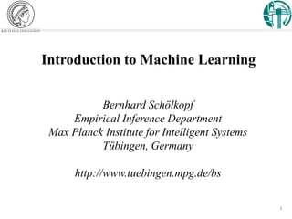 Introduction to Machine Learning


           Bernhard Schölkopf
     Empirical Inference Department
 Max Planck Institute for Intelligent Systems
           Tübingen, Germany

      http://www.tuebingen.mpg.de/bs

                                                1
 