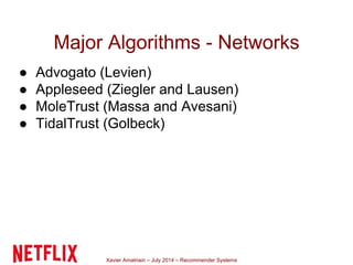 Xavier Amatriain – July 2014 – Recommender Systems
Major Algorithms - Networks
● Advogato (Levien)
● Appleseed (Ziegler and Lausen)
● MoleTrust (Massa and Avesani)
● TidalTrust (Golbeck)
 