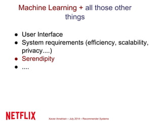 Xavier Amatriain – July 2014 – Recommender Systems
Machine Learning + all those other
things
● User Interface
● System requirements (efficiency, scalability,
privacy....)
● Serendipity
● ....
 