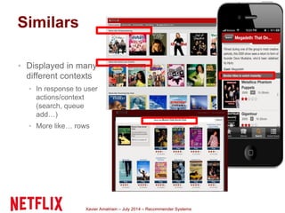 Xavier Amatriain – July 2014 – Recommender Systems
▪ Displayed in many
different contexts
▪ In response to user
actions/context
(search, queue
add…)
▪ More like… rows
Similars
 