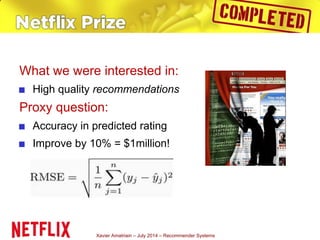 Xavier Amatriain – July 2014 – Recommender Systems
What we were interested in:
■ High quality recommendations
Proxy question:
■ Accuracy in predicted rating
■ Improve by 10% = $1million!
 