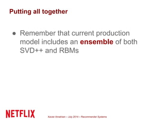 Xavier Amatriain – July 2014 – Recommender Systems
Putting all together
● Remember that current production
model includes an ensemble of both
SVD++ and RBMs
 