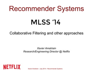 Xavier Amatriain – July 2014 – Recommender Systems
Recommender Systems
Collaborative Filtering and other approaches
Xavier Amatriain
Research/Engineering Director @ Netflix
MLSS ‘14
 