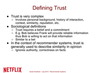 Xavier Amatriain – July 2014 – Recommender Systems
Defining Trust
● Trust is very complex
○ Involves personal background, ...