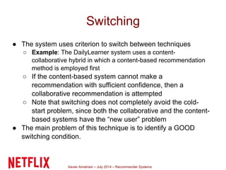 Xavier Amatriain – July 2014 – Recommender Systems
Switching
● The system uses criterion to switch between techniques
○ Ex...