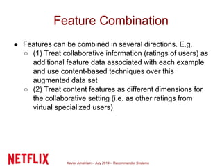Xavier Amatriain – July 2014 – Recommender Systems
Feature Combination
● Features can be combined in several directions. E...