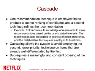 Xavier Amatriain – July 2014 – Recommender Systems
Cascade
● One recommendation technique is employed first to
produce a c...