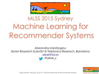 MLSS Sydney, February 18, 2015 – Machine Learning for Recommender Systems
MLSS 2015 Sydney
Machine Learning for
Recommender Systems
Alexandros Karatzoglou
Senior Research Scientist @ Telefonica Research, Barcelona
alexk@tid.es
@alexk_z
 