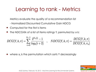 MLSS Sydney, February 18, 2015 – Machine Learning for Recommender Systems
Learning to rank - Metrics
Metrics evaluate the ...