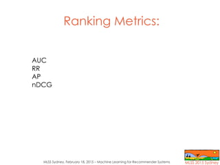MLSS Sydney, February 18, 2015 – Machine Learning for Recommender Systems
Ranking Metrics:
AUC
RR
AP
nDCG
 