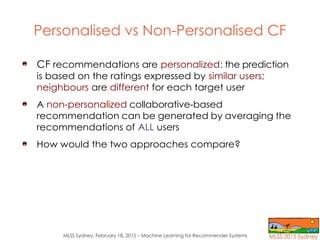 MLSS Sydney, February 18, 2015 – Machine Learning for Recommender Systems
Personalised vs Non-Personalised CF
CF recommend...