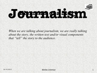 When we are talking about journalism, we are really talking about the story, the written text and/or visual components that “tell” the story to the audience.   Elements of a Story Journalism 
