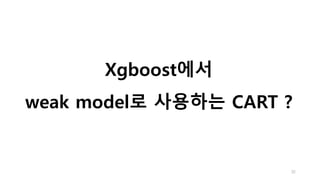 Xgboost에서
weak model로 사용하는 CART ?
32
 