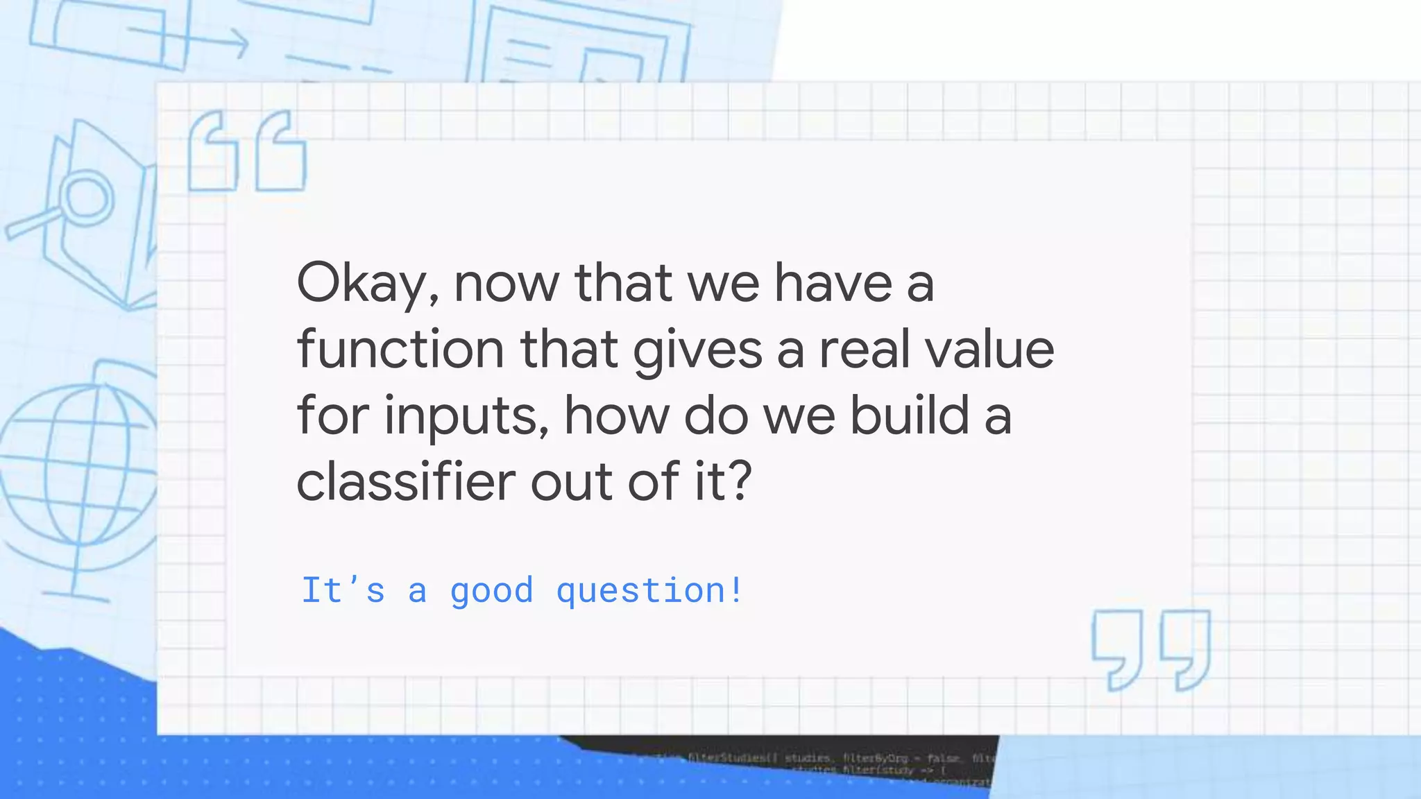 Okay, now that we have a
function that gives a real value
for inputs, how do we build a
classifier out of it?
It’s a good question!
 