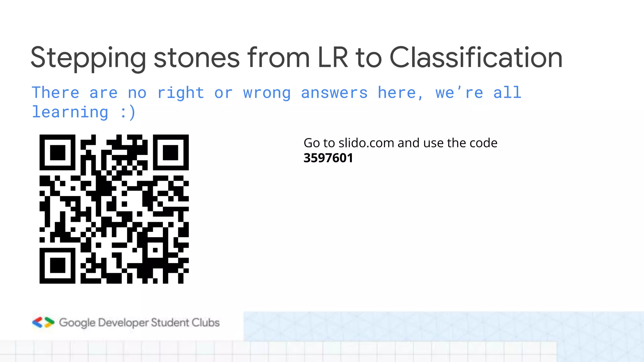 There are no right or wrong answers here, we’re all
learning :)
Stepping stones from LR to Classification
Go to slido.com and use the code
3597601
 