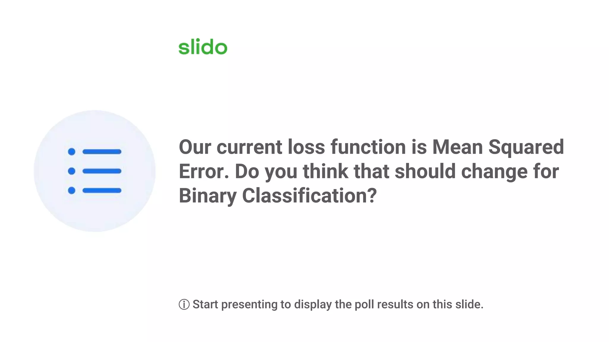 Our current loss function is Mean Squared
Error. Do you think that should change for
Binary Classification?
ⓘ Start presenting to display the poll results on this slide.
 